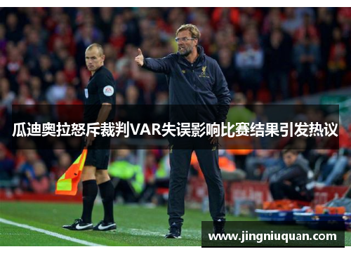 瓜迪奥拉怒斥裁判VAR失误影响比赛结果引发热议